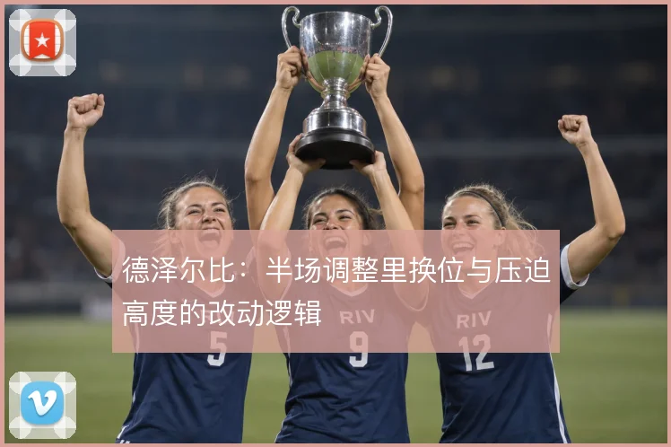 德泽尔比:半场调整里换位与压迫高度的改动逻辑