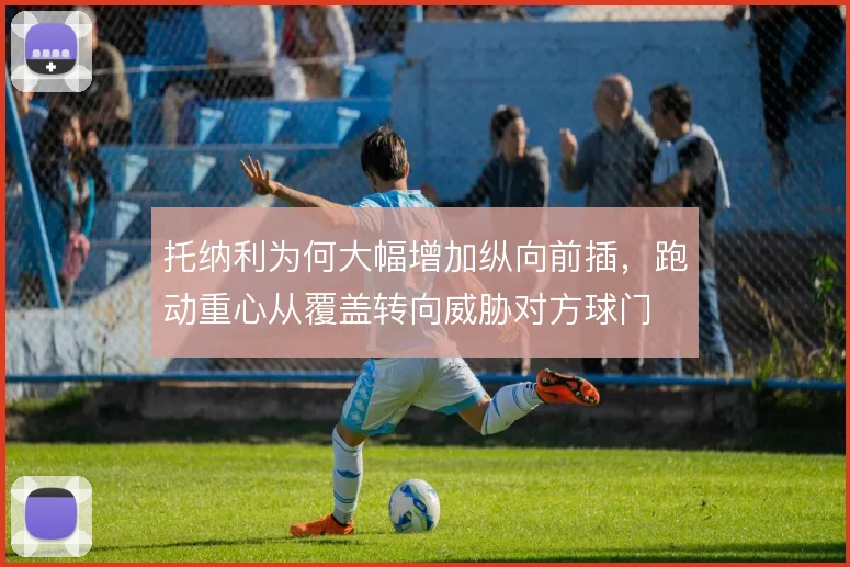 托纳利为何大幅增加纵向前插，跑动重心从覆盖转向威胁对方球门