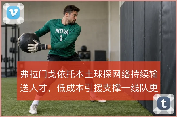 弗拉门戈依托本土球探网络持续输送人才，低成本引援支撑一线队更新换代