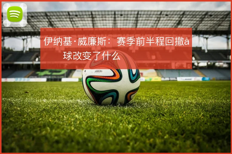 伊纳基·威廉斯：赛季前半程回撤做球改变了什么