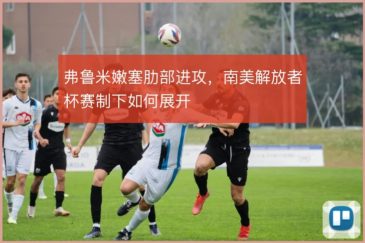 弗鲁米嫩塞肋部进攻，南美解放者杯赛制下如何展开