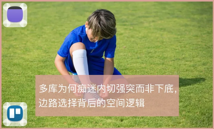 多库为何痴迷内切强突而非下底，边路选择背后的空间逻辑