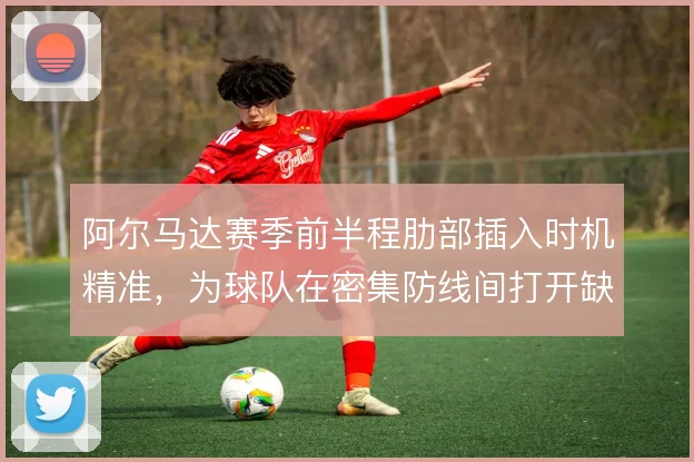 阿尔马达赛季前半程肋部插入时机精准,为球队在密集防线间打开缺口