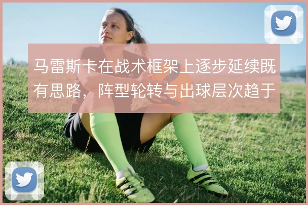 马雷斯卡在战术框架上逐步延续既有思路，阵型轮转与出球层次趋于稳定