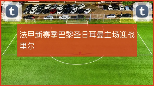 法甲新赛季巴黎圣日耳曼主场迎战里尔