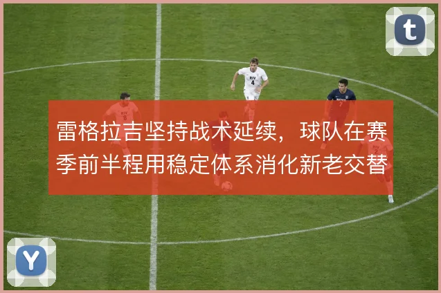 雷格拉吉坚持战术延续，球队在赛季前半程用稳定体系消化新老交替