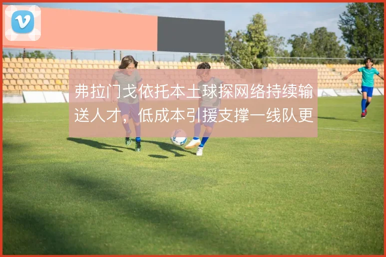 弗拉门戈依托本土球探网络持续输送人才，低成本引援支撑一线队更新换代