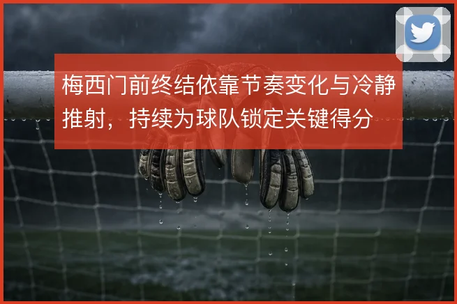 梅西门前终结依靠节奏变化与冷静推射，持续为球队锁定关键得分