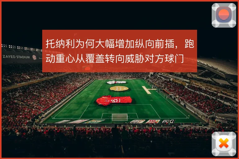 托纳利为何大幅增加纵向前插，跑动重心从覆盖转向威胁对方球门