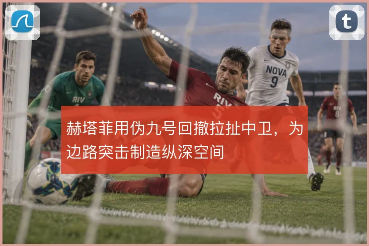 赫塔菲用伪九号回撤拉扯中卫,为边路突击制造纵深空间