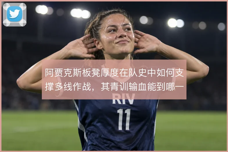 阿贾克斯板凳厚度在队史中如何支撑多线作战,其青训输血能到哪一步