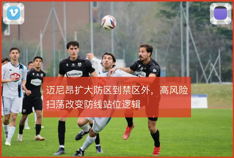 迈尼昂扩大防区到禁区外，高风险扫荡改变防线站位逻辑