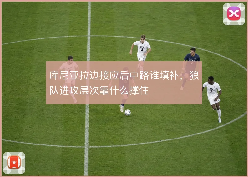 库尼亚拉边接应后中路谁填补，狼队进攻层次靠什么撑住