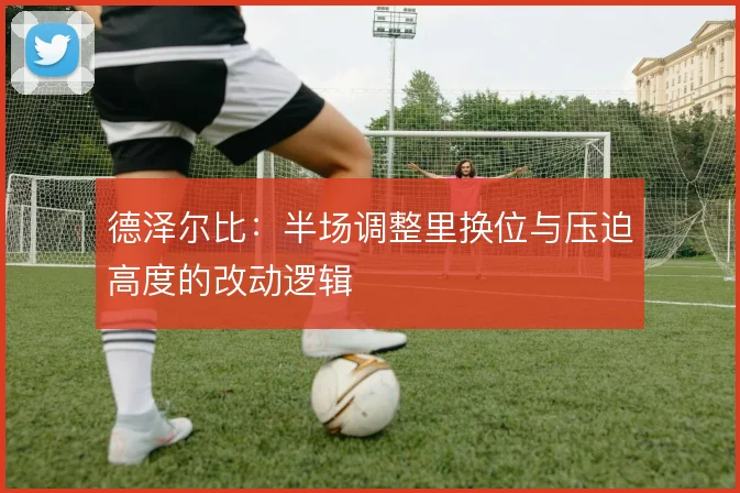 德泽尔比：半场调整里换位与压迫高度的改动逻辑