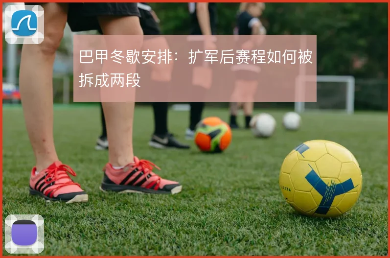 巴甲冬歇安排：扩军后赛程如何被拆成两段