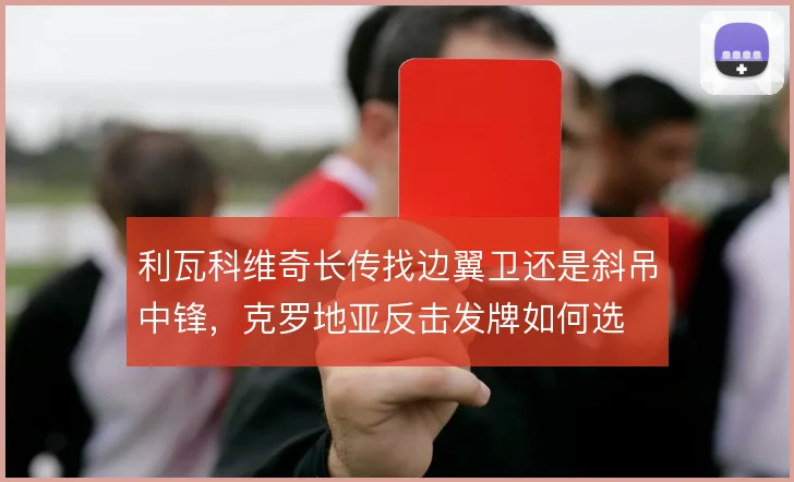 利瓦科维奇长传找边翼卫还是斜吊中锋，克罗地亚反击发牌如何选