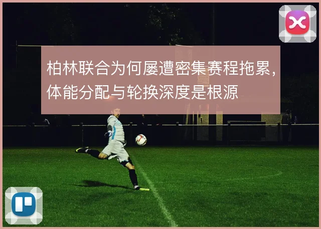 柏林联合为何屡遭密集赛程拖累,体能分配与轮换深度是根源