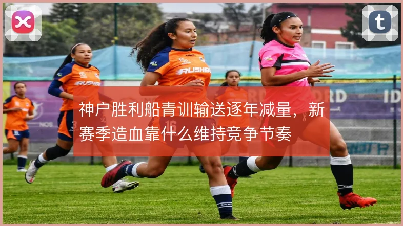 神户胜利船青训输送逐年减量，新赛季造血靠什么维持竞争节奏