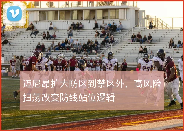 迈尼昂扩大防区到禁区外，高风险扫荡改变防线站位逻辑