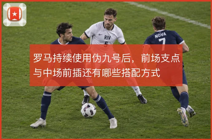 罗马持续使用伪九号后，前场支点与中场前插还有哪些搭配方式