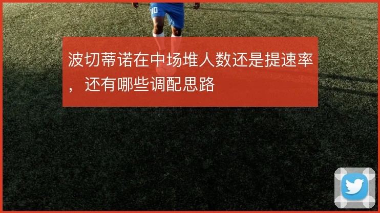 波切蒂诺在中场堆人数还是提速率，还有哪些调配思路
