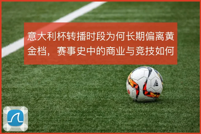 意大利杯转播时段为何长期偏离黄金档，赛事史中的商业与竞技如何权衡