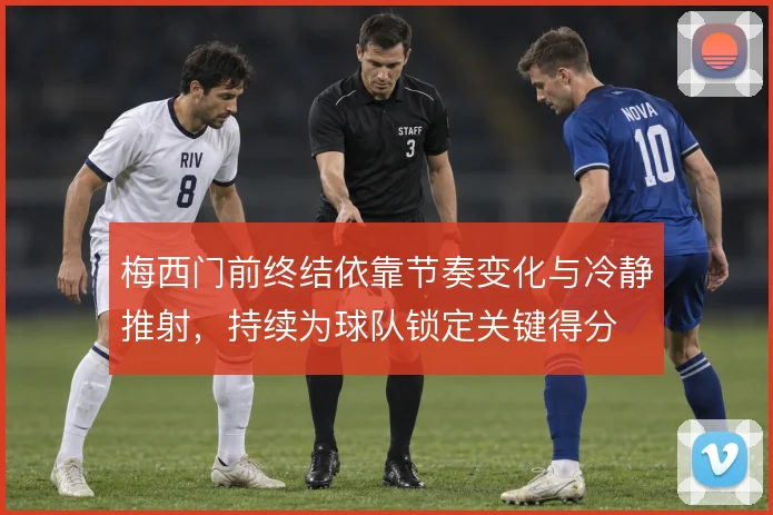 梅西门前终结依靠节奏变化与冷静推射，持续为球队锁定关键得分