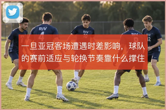 一旦亚冠客场遭遇时差影响,球队的赛前适应与轮换节奏靠什么撑住