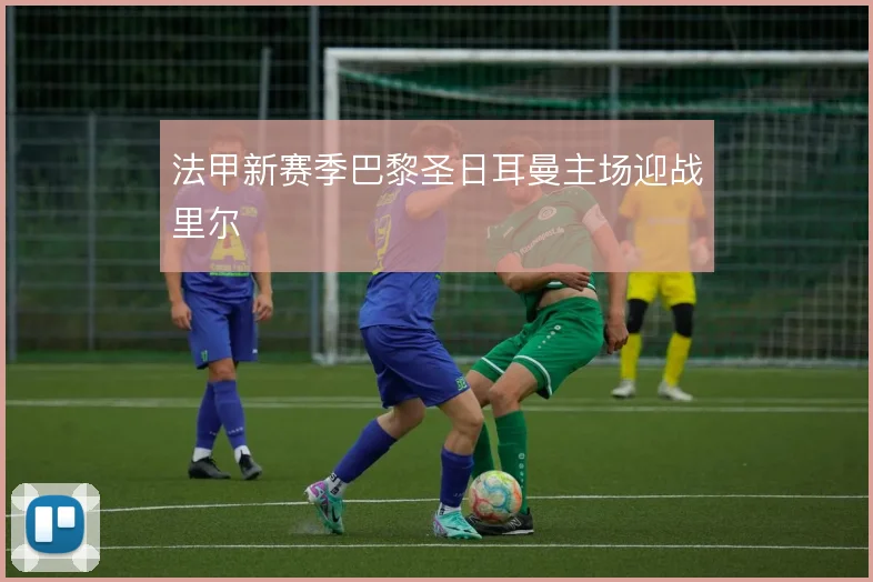 法甲新赛季巴黎圣日耳曼主场迎战里尔