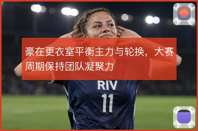 豪在更衣室平衡主力与轮换，大赛周期保持团队凝聚力