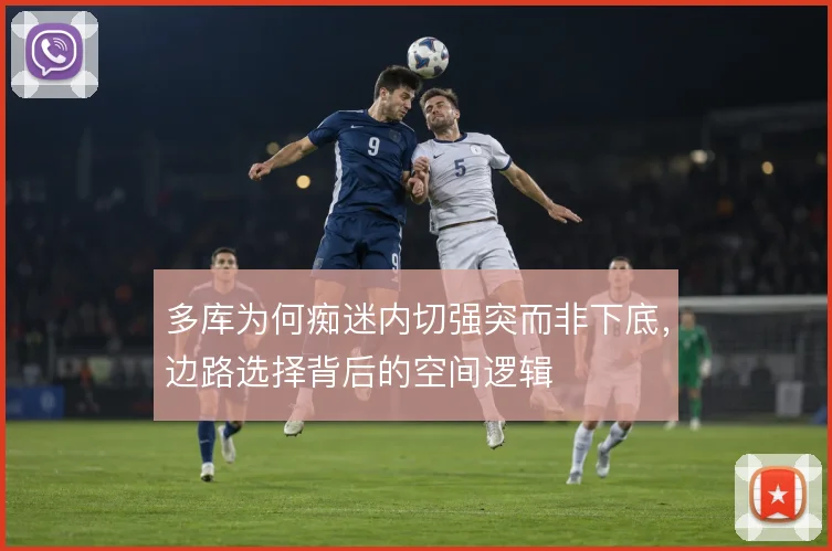 多库为何痴迷内切强突而非下底，边路选择背后的空间逻辑