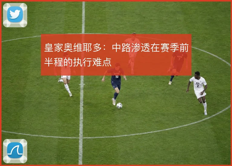 皇家奥维耶多：中路渗透在赛季前半程的执行难点