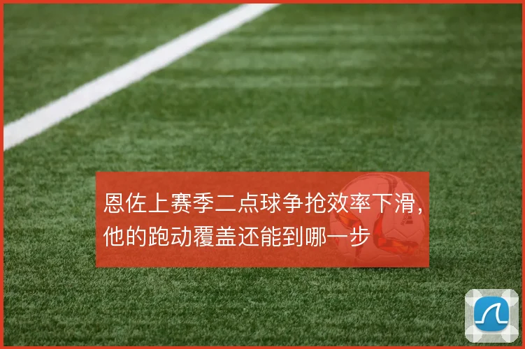 恩佐上赛季二点球争抢效率下滑,他的跑动覆盖还能到哪一步