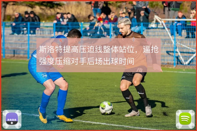 斯洛特提高压迫线整体站位，逼抢强度压缩对手后场出球时间