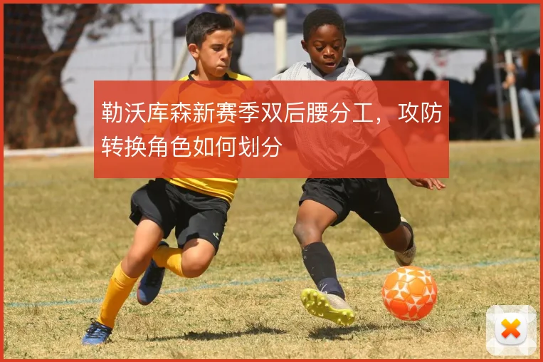 勒沃库森新赛季双后腰分工，攻防转换角色如何划分