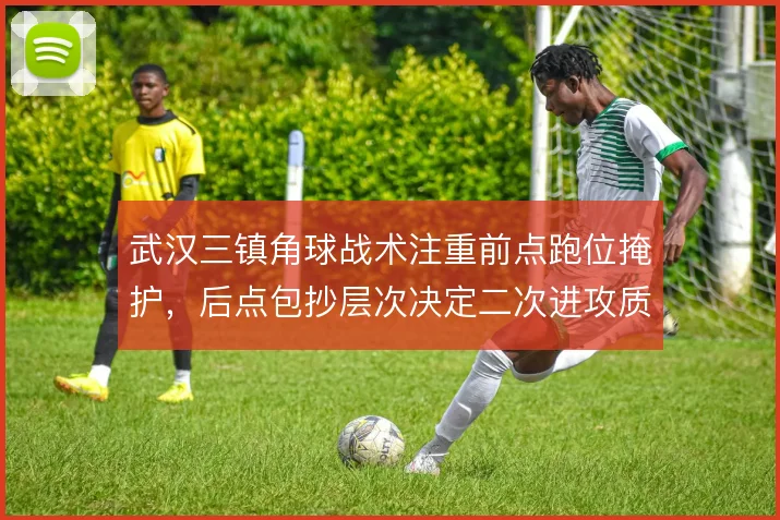 武汉三镇角球战术注重前点跑位掩护，后点包抄层次决定二次进攻质量