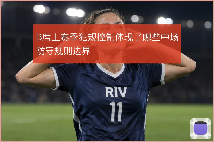 B席上赛季犯规控制体现了哪些中场防守规则边界