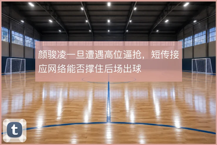 颜骏凌一旦遭遇高位逼抢，短传接应网络能否撑住后场出球